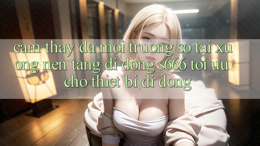 Cảm thấy Đa Môi trường số – Tải xuống Nền tảng di động s666 Tối Ưu Cho Thiết Bị Di Động Cảm thấy Đa Môi trường số – Tải xuống Nền tảng di động s666 Tối Ưu Cho Thiết Bị Di Động