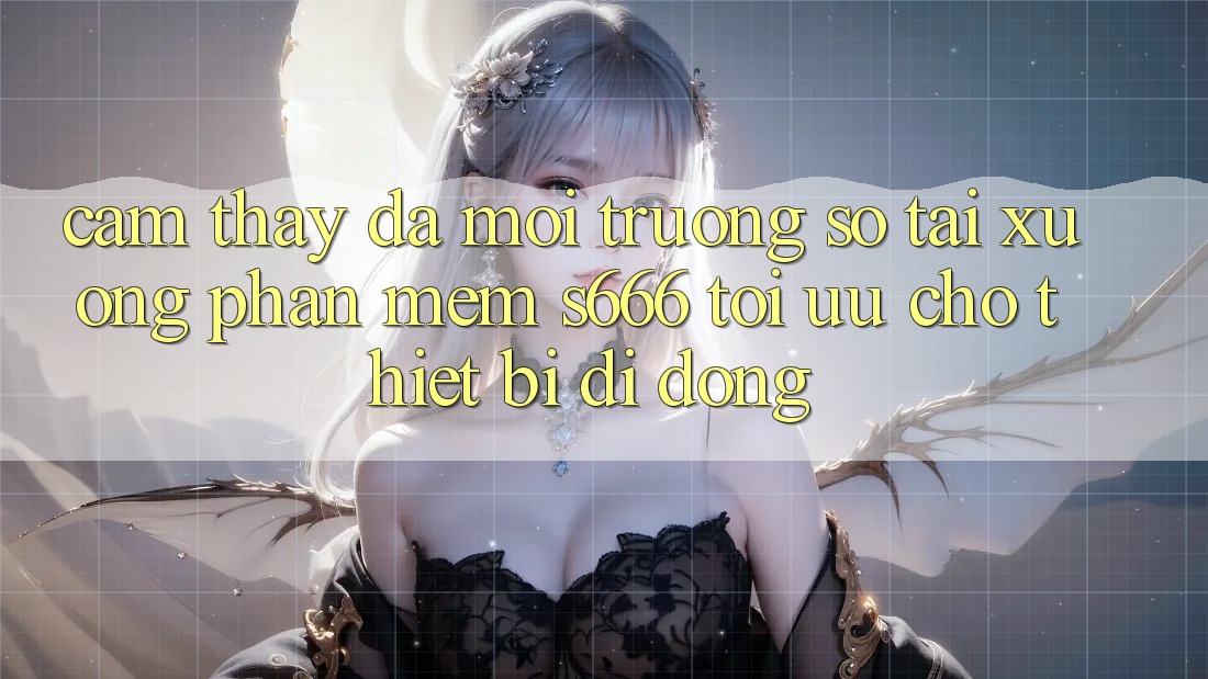 Cảm thấy Đa Môi trường số – Tải xuống Phần mềm s666 Tối Ưu Cho Thiết Bị Di Động Cảm thấy Đa Môi trường số – Tải xuống Phần mềm s666 Tối Ưu Cho Thiết Bị Di Động