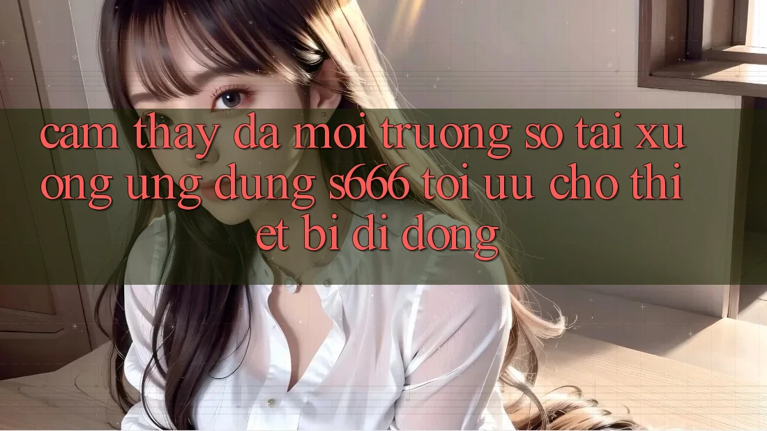 Cảm thấy Đa Môi trường số – Tải xuống Ứng dụng s666 Tối Ưu Cho Thiết Bị Di Động
