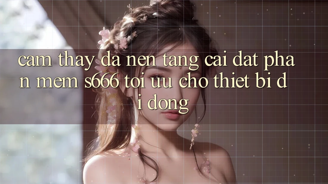 Cảm thấy Đa Nền Tảng – Cài đặt Phần mềm s666 Tối Ưu Cho Thiết Bị Di Động