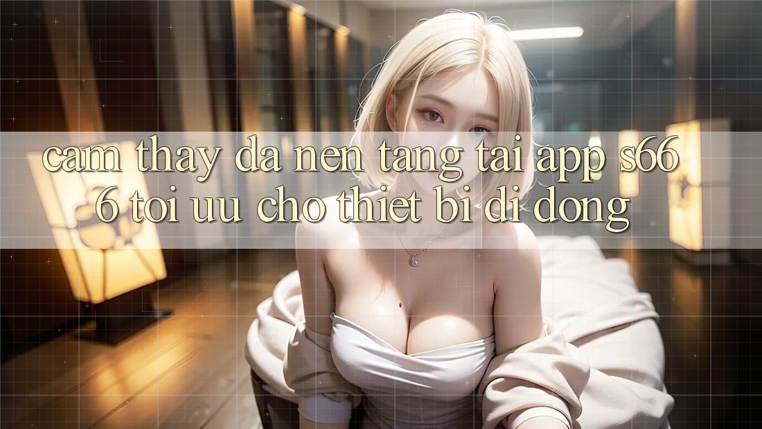 Cảm thấy Đa Nền Tảng – Tải App s666 Tối Ưu Cho Thiết Bị Di Động Cảm thấy Đa Nền Tảng – Tải App s666 Tối Ưu Cho Thiết Bị Di Động