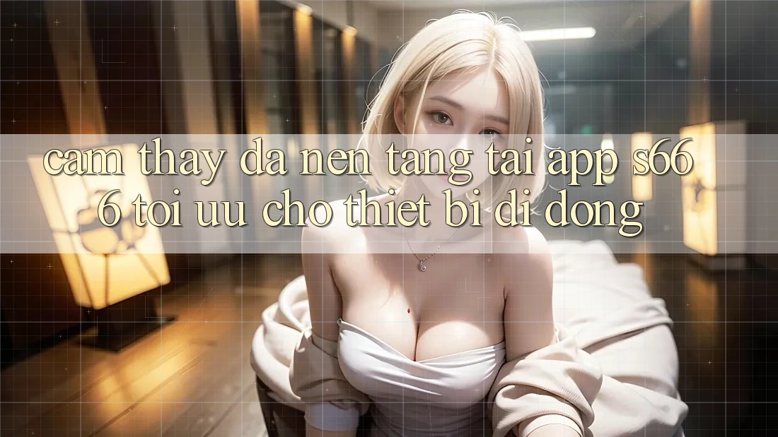 Cảm thấy Đa Nền Tảng – Tải App s666 Tối Ưu Cho Thiết Bị Di Động Cảm thấy Đa Nền Tảng – Tải App s666 Tối Ưu Cho Thiết Bị Di Động