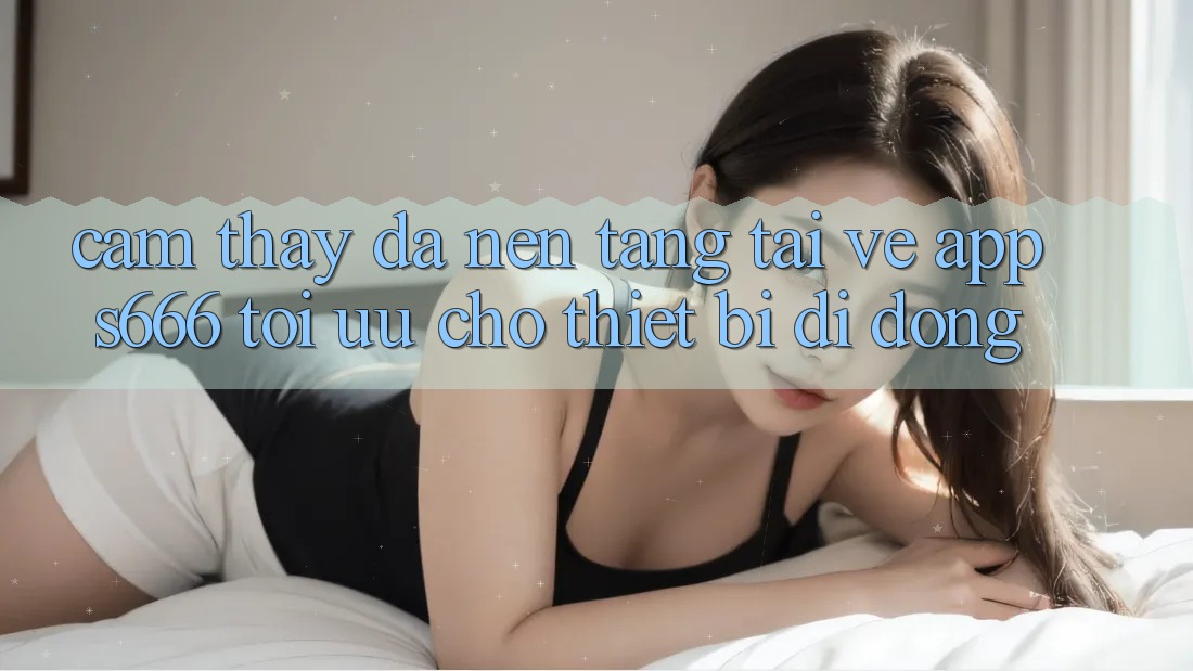Cảm thấy Đa Nền Tảng – Tải về App s666 Tối Ưu Cho Thiết Bị Di Động Cảm thấy Đa Nền Tảng – Tải về App s666 Tối Ưu Cho Thiết Bị Di Động