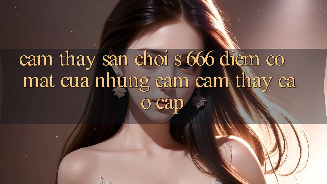 Cảm thấy Sân Chơi s 666 – Điểm Có mặt Của Những Cảm cảm thấy Cao cấp