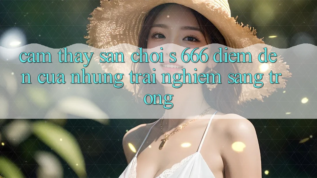 Cảm thấy Sân Chơi s 666 – Điểm Đến Của Những Trải Nghiệm Sang trọng