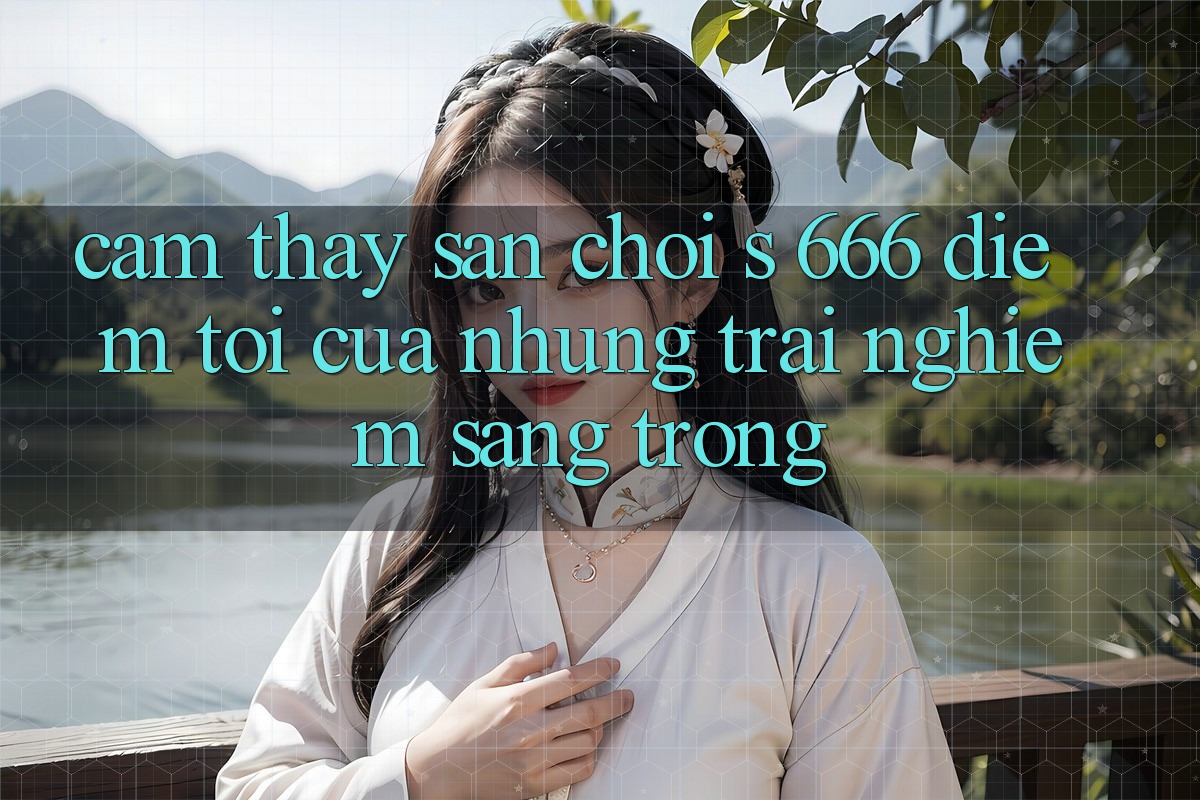 Cảm thấy Sân Chơi s 666 – Điểm Tới Của Những Trải Nghiệm Sang trọng Cảm thấy Sân Chơi s 666 – Điểm Tới Của Những Trải Nghiệm Sang trọng