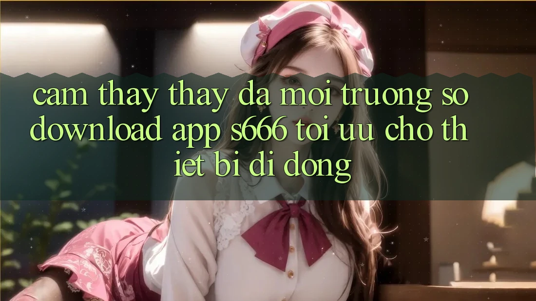Cảm thấy thấy Đa Môi trường số – Download App s666 Tối Ưu Cho Thiết Bị Di Động Cảm thấy thấy Đa Môi trường số – Download App s666 Tối Ưu Cho Thiết Bị Di Động