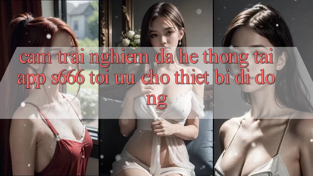Cảm trải nghiệm Đa Hệ thống – Tải App s666 Tối Ưu Cho Thiết Bị Di Động