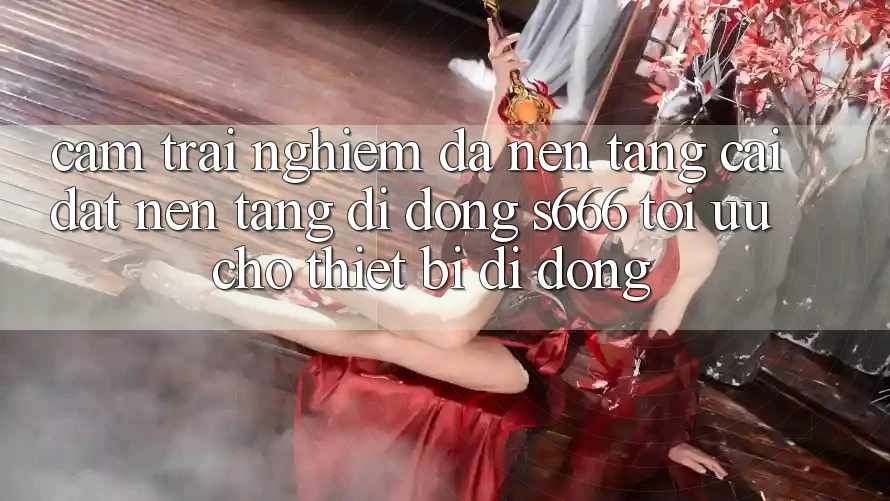 Cảm trải nghiệm Đa Nền Tảng – Cài đặt Nền tảng di động s666 Tối Ưu Cho Thiết Bị Di Động
