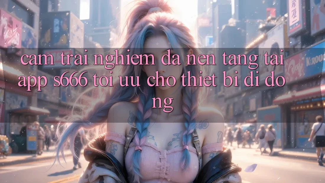 Cảm trải nghiệm Đa Nền Tảng – Tải App s666 Tối Ưu Cho Thiết Bị Di Động Cảm trải nghiệm Đa Nền Tảng – Tải App s666 Tối Ưu Cho Thiết Bị Di Động