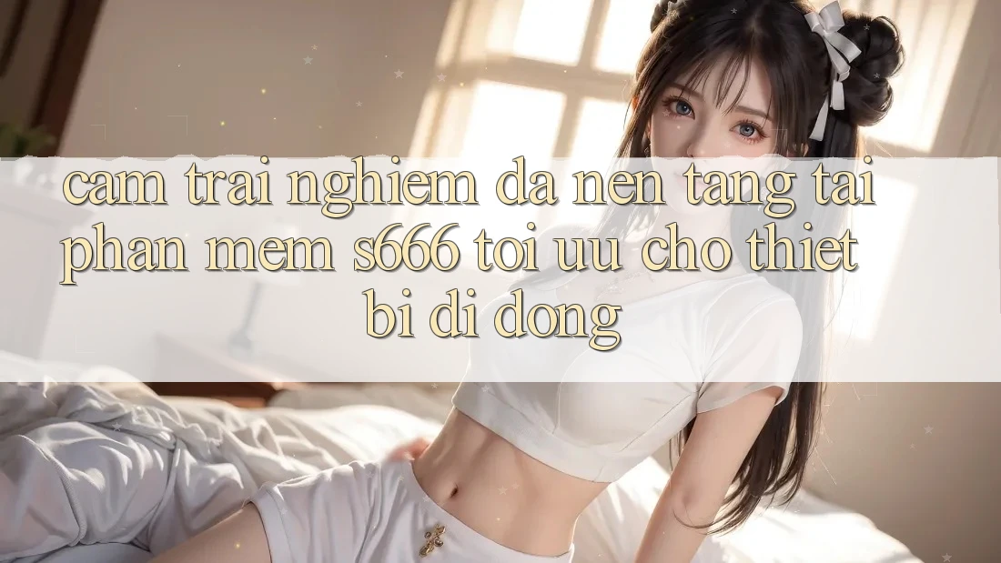 Cảm trải nghiệm Đa Nền Tảng – Tải Phần mềm s666 Tối Ưu Cho Thiết Bị Di Động