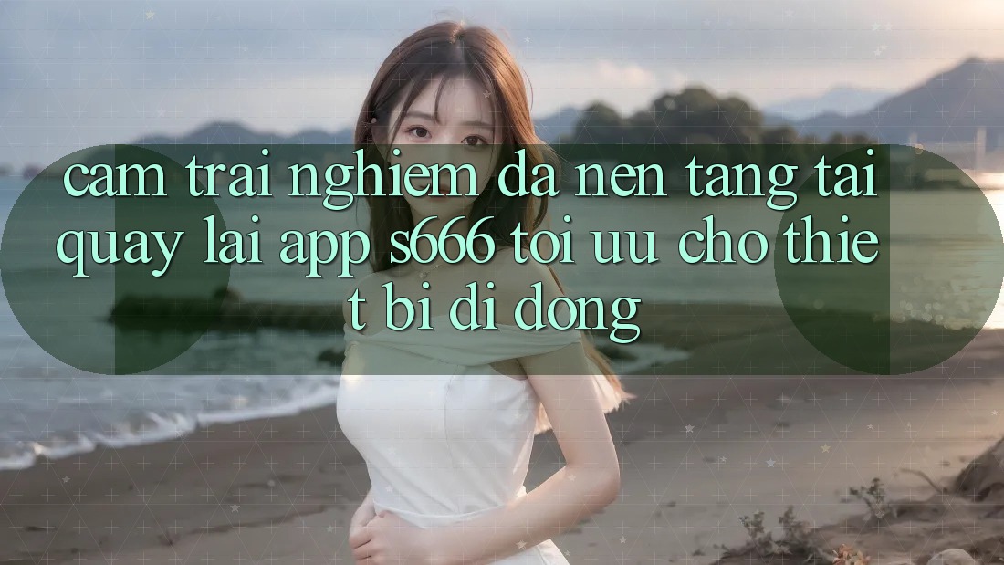 Cảm trải nghiệm Đa Nền Tảng – Tải quay lại App s666 Tối Ưu Cho Thiết Bị Di Động Cảm trải nghiệm Đa Nền Tảng – Tải quay lại App s666 Tối Ưu Cho Thiết Bị Di Động