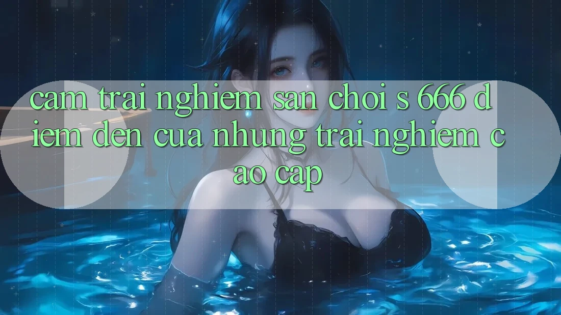Cảm trải nghiệm Sân Chơi s 666 – Điểm Đến Của Những Trải Nghiệm Cao cấp Cảm trải nghiệm Sân Chơi s 666 – Điểm Đến Của Những Trải Nghiệm Cao cấp