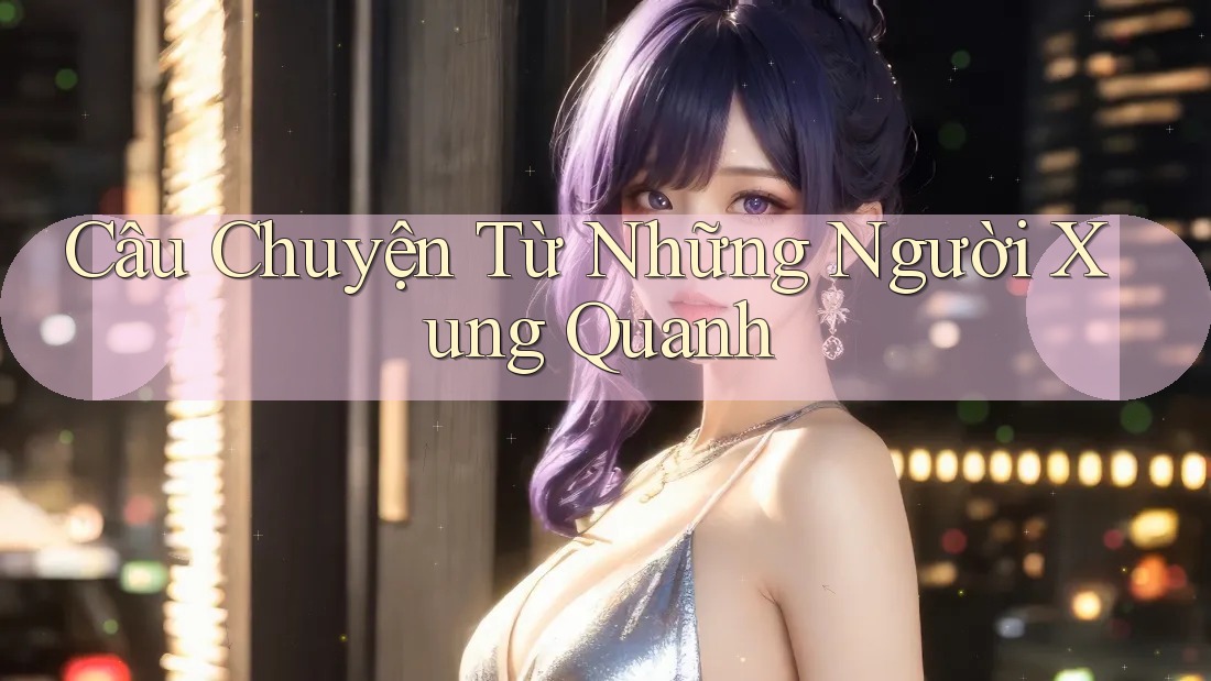 Câu Chuyện Từ Những Người Xung Quanh Câu Chuyện Từ Những Người Xung Quanh