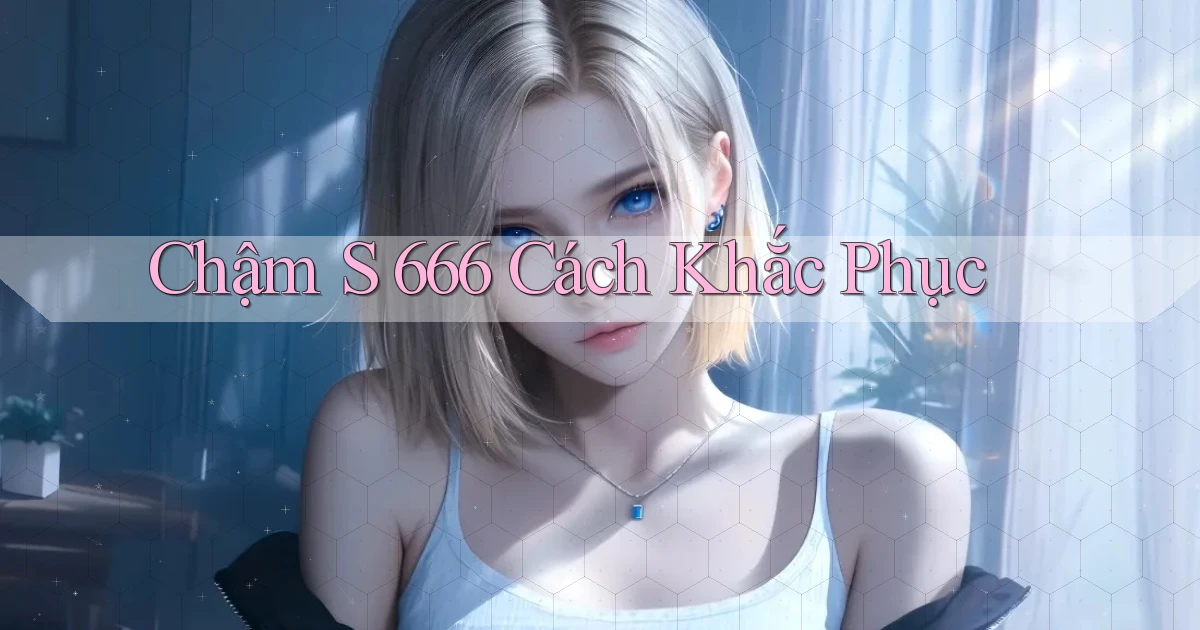 chậm s 666 cách khắc phục