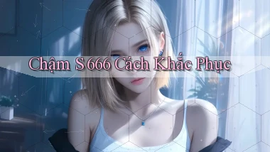 chậm s 666 cách khắc phục