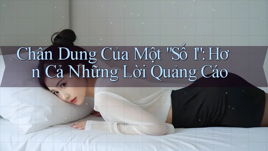 Chân Dung Của Một “Số 1”: Hơn Cả Những Lời Quảng Cáo Chân Dung Của Một “Số 1”: Hơn Cả Những Lời Quảng Cáo