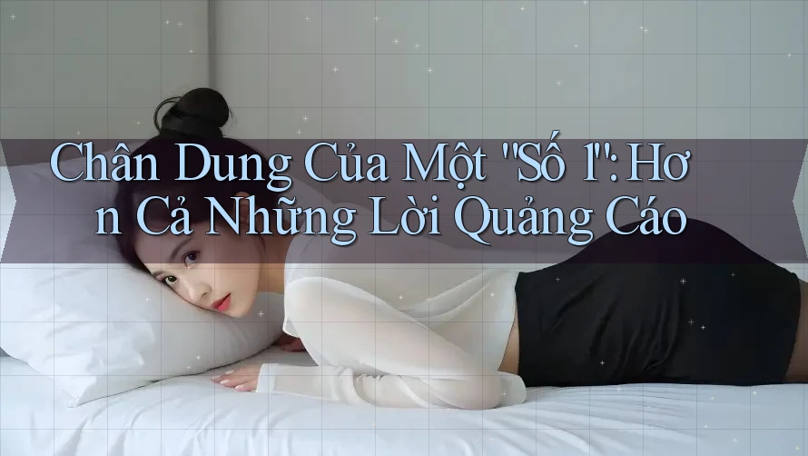 Chân Dung Của Một “Số 1”: Hơn Cả Những Lời Quảng Cáo Chân Dung Của Một “Số 1”: Hơn Cả Những Lời Quảng Cáo