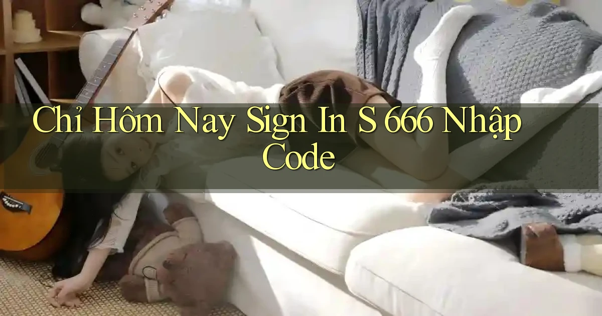 chỉ hôm nay sign in s 666 nhập code