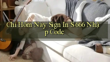 chỉ hôm nay sign in s 666 nhập code