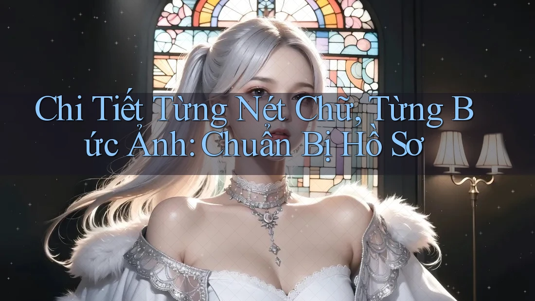 Chi Tiết Từng Nét Chữ, Từng Bức Ảnh: Chuẩn Bị Hồ Sơ Chi Tiết Từng Nét Chữ, Từng Bức Ảnh: Chuẩn Bị Hồ Sơ