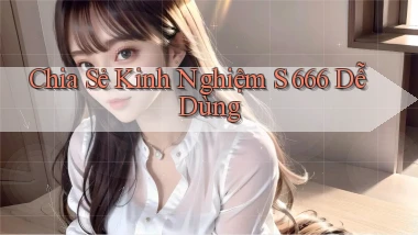 chia sẻ kinh nghiệm s 666 dễ dùng