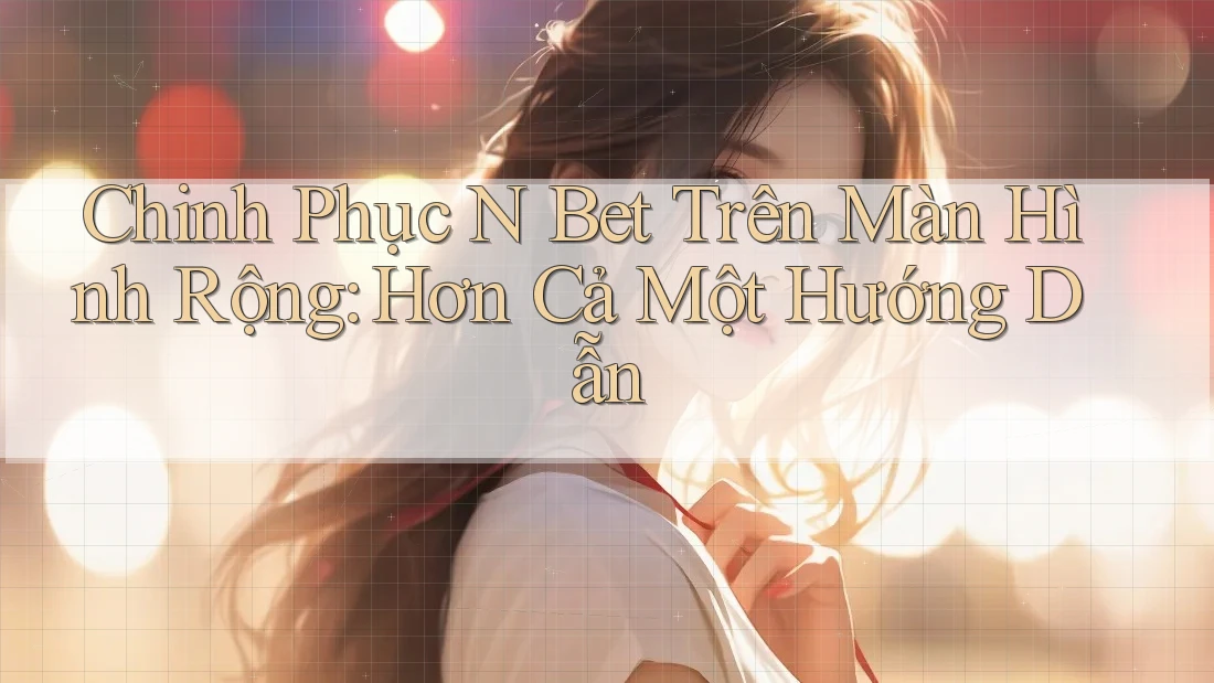 Chinh Phục N Bet Trên Màn Hình Rộng: Hơn Cả Một Hướng Dẫn