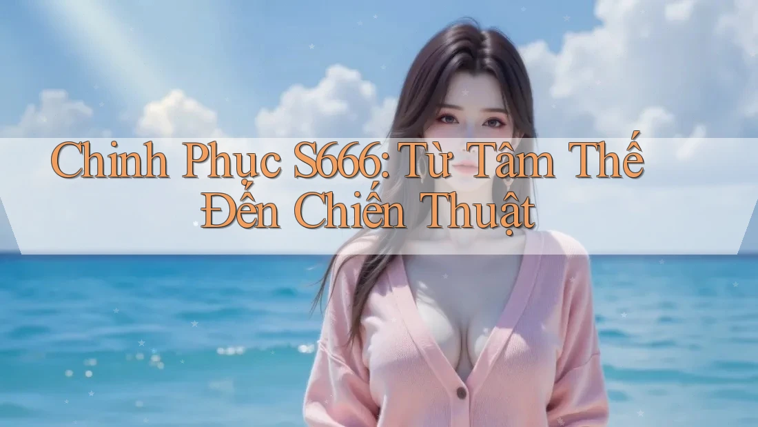 Chinh Phục S666: Từ Tâm Thế Đến Chiến Thuật Chinh Phục S666: Từ Tâm Thế Đến Chiến Thuật