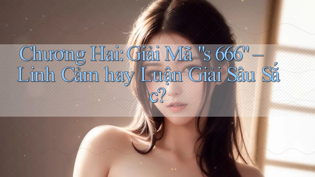 Chương Hai: Giải Mã “s 666” – Linh Cảm hay Luận Giải Sâu Sắc? Chương Hai: Giải Mã “s 666” – Linh Cảm hay Luận Giải Sâu Sắc?