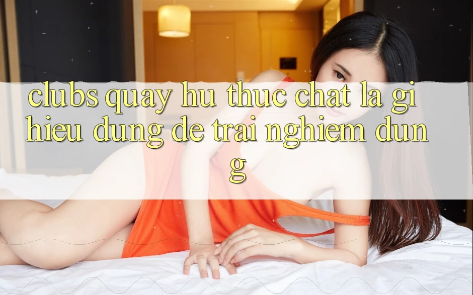 “Clubs Quay Hũ” Thực Chất Là Gì? Hiểu Đúng Để Trải Nghiệm Đúng “Clubs Quay Hũ” Thực Chất Là Gì? Hiểu Đúng Để Trải Nghiệm Đúng