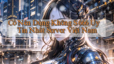 có nên dùng không s 666 uy tín nhất server việt nam