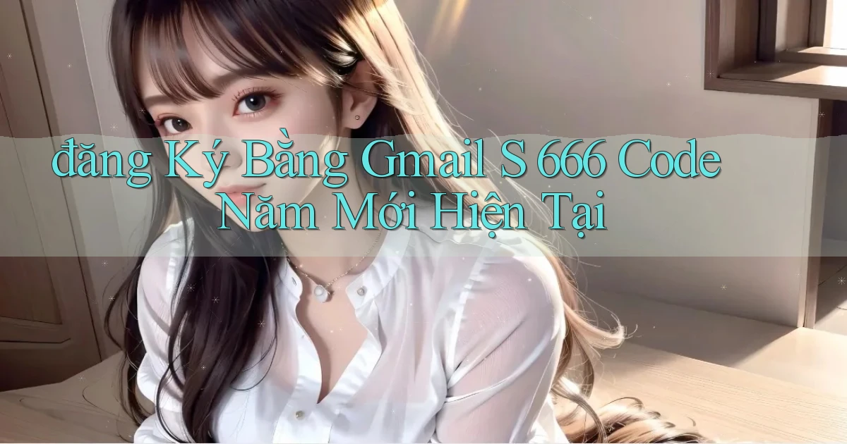 đăng ký bằng gmail s 666 code năm mới hiện tại