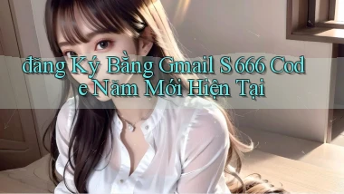đăng ký bằng gmail s 666 code năm mới hiện tại