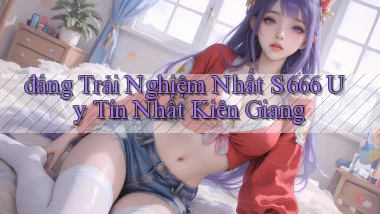 đáng trải nghiệm nhất s 666 uy tín nhất Kiên Giang