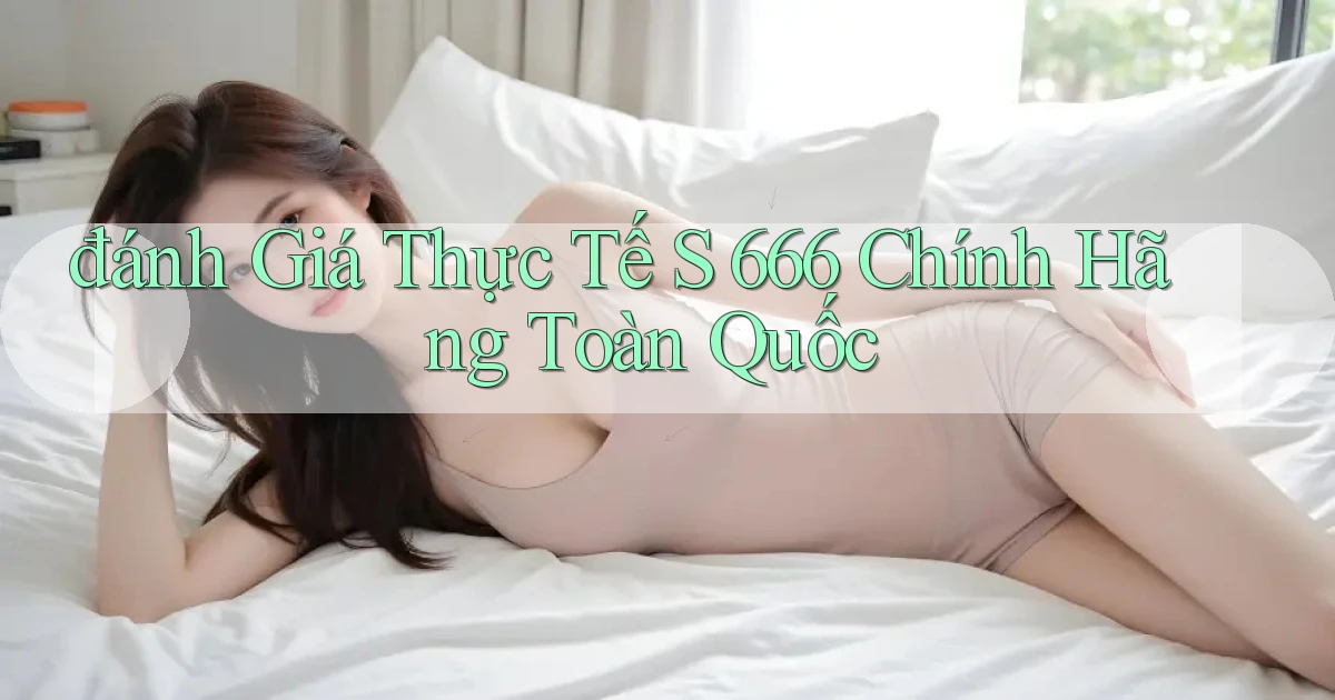 đánh giá thực tế s 666 chính hãng toàn quốc