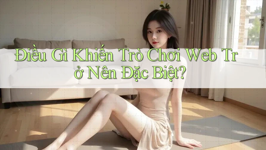 Điều Gì Khiến Trò Chơi Web Trở Nên Đặc Biệt?