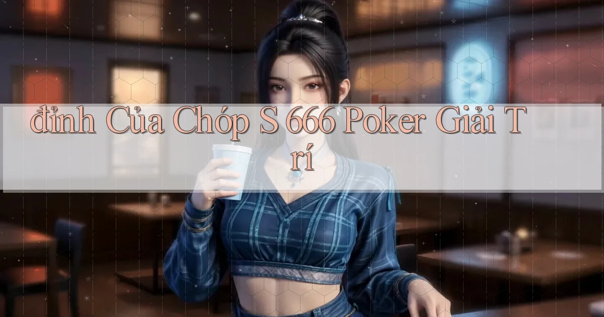 đỉnh của chóp s 666 poker giải trí