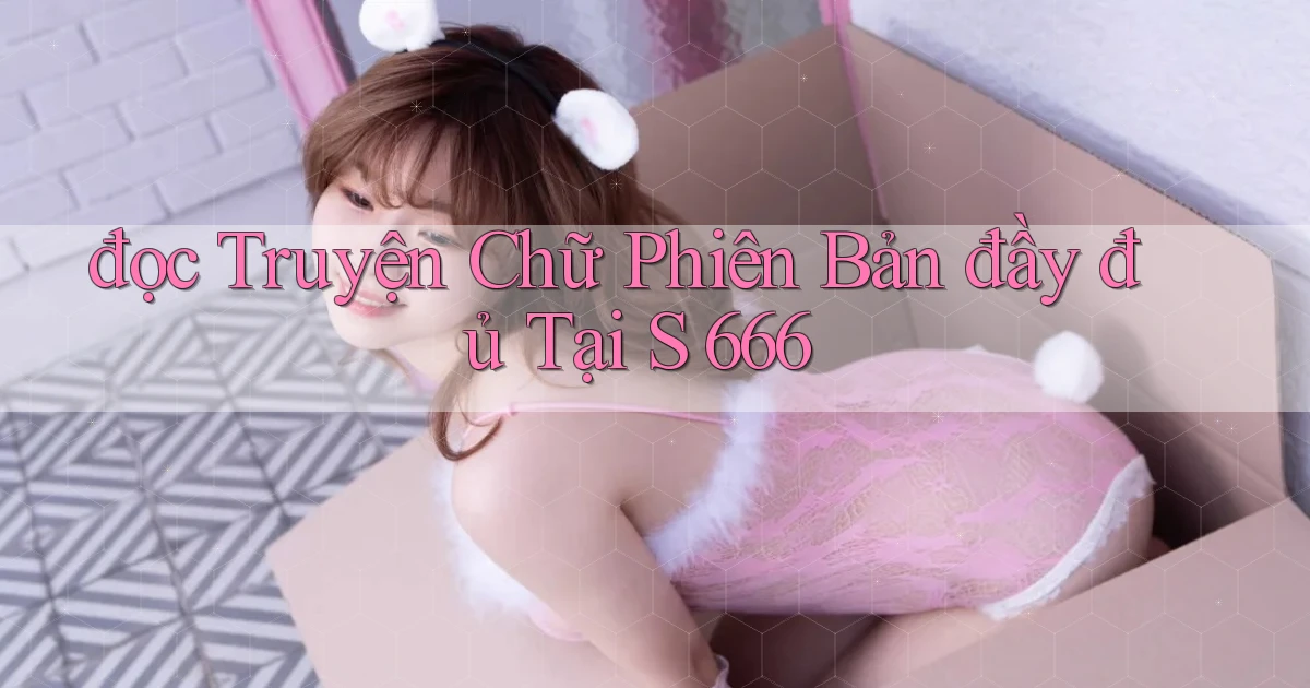 đọc truyện chữ phiên bản đầy đủ tại s 666