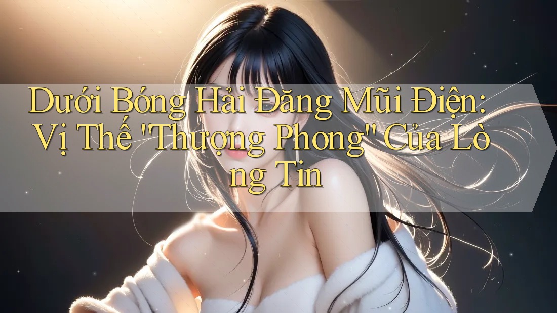 Dưới Bóng Hải Đăng Mũi Điện: Vị Thế “Thượng Phong” Của Lòng Tin Dưới Bóng Hải Đăng Mũi Điện: Vị Thế “Thượng Phong” Của Lòng Tin