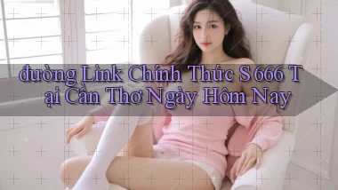 đường link chính thức s 666 tại Cần Thơ ngày hôm nay