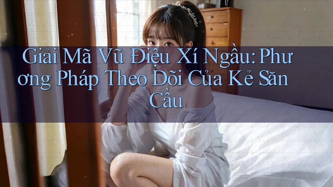Giải Mã Vũ Điệu Xí Ngầu: Phương Pháp Theo Dõi Của Kẻ Săn Cầu Giải Mã Vũ Điệu Xí Ngầu: Phương Pháp Theo Dõi Của Kẻ Săn Cầu
