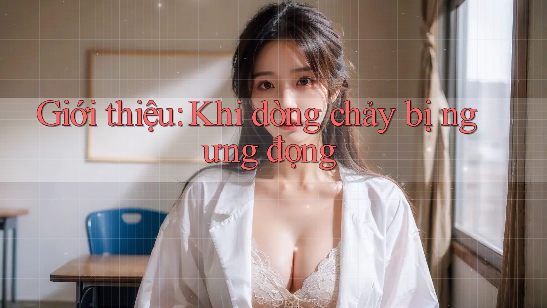 Giới thiệu: Khi dòng chảy bị ngưng đọng
