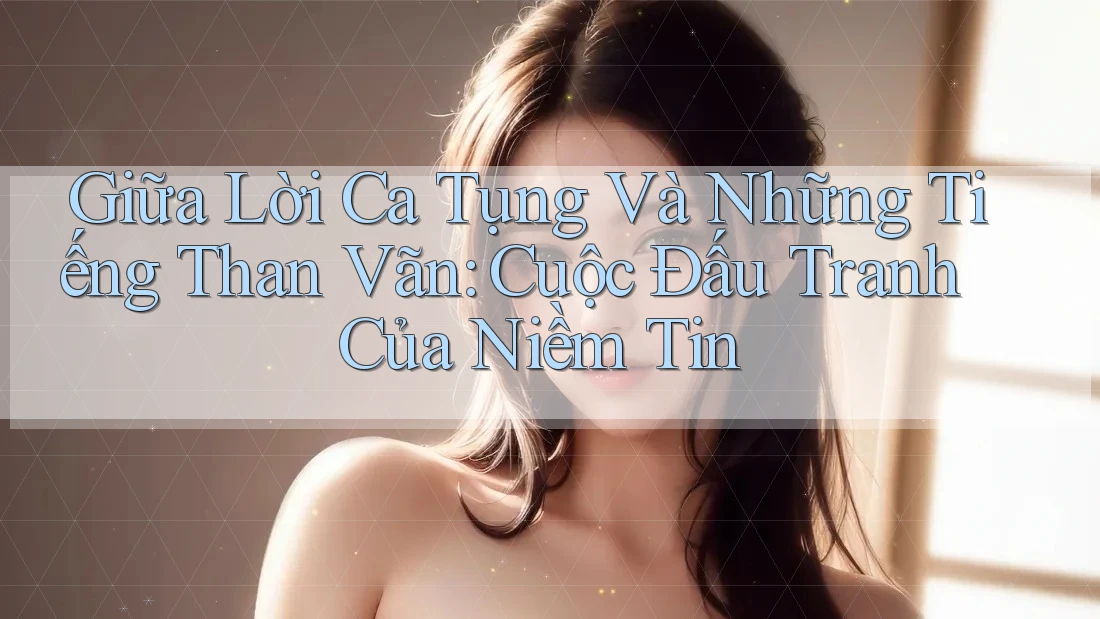 Giữa Lời Ca Tụng Và Những Tiếng Than Vãn: Cuộc Đấu Tranh Của Niềm Tin Giữa Lời Ca Tụng Và Những Tiếng Than Vãn: Cuộc Đấu Tranh Của Niềm Tin
