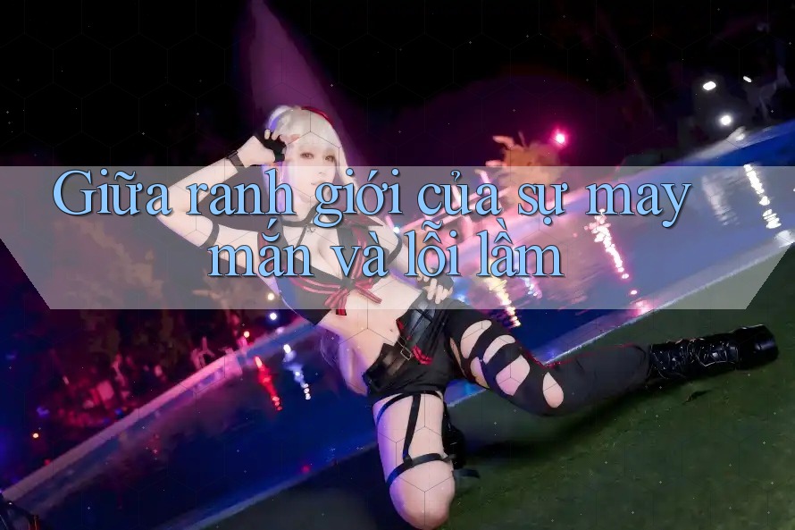 Giữa ranh giới của sự may mắn và lỗi lầm Giữa ranh giới của sự may mắn và lỗi lầm