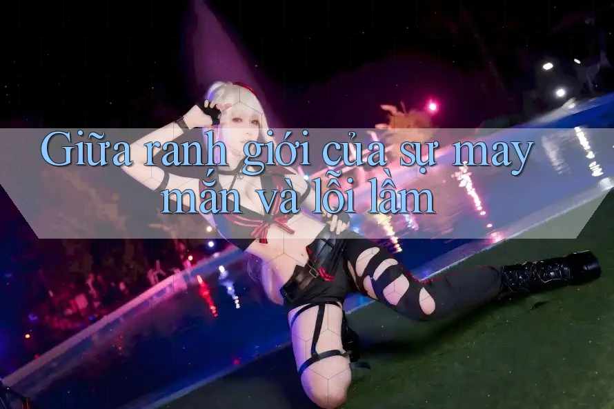 Giữa ranh giới của sự may mắn và lỗi lầm