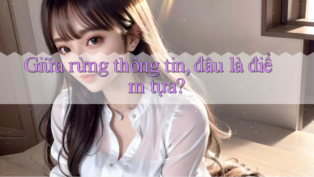 Giữa rừng thông tin, đâu là điểm tựa?