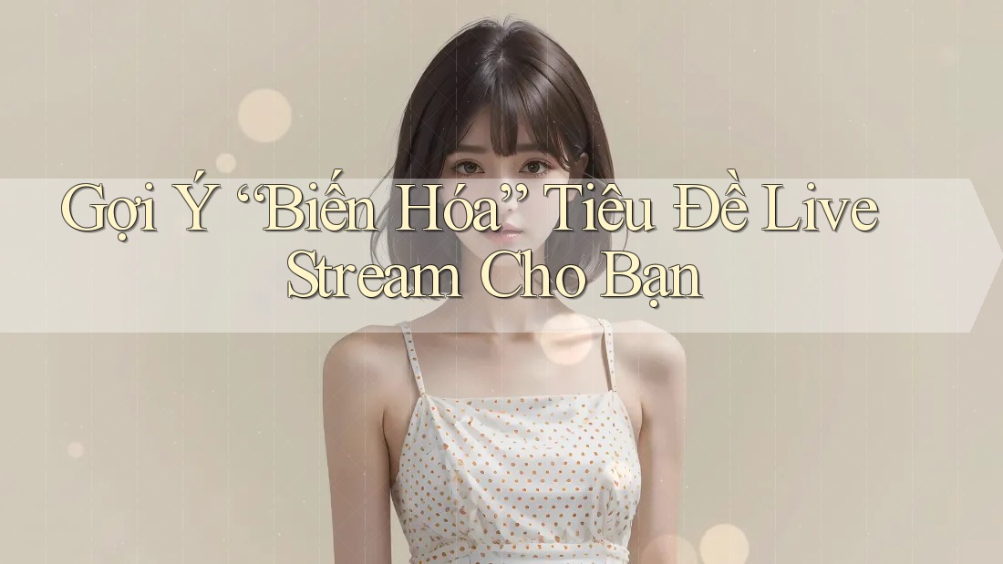 Gợi Ý “Biến Hóa” Tiêu Đề Live Stream Cho Bạn Gợi Ý “Biến Hóa” Tiêu Đề Live Stream Cho Bạn