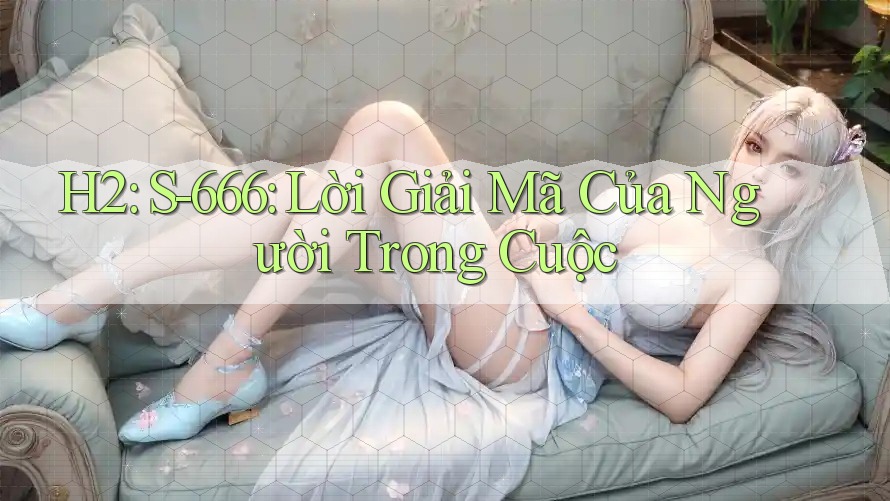 H2: S-666: Lời Giải Mã Của Người Trong Cuộc H2: S-666: Lời Giải Mã Của Người Trong Cuộc