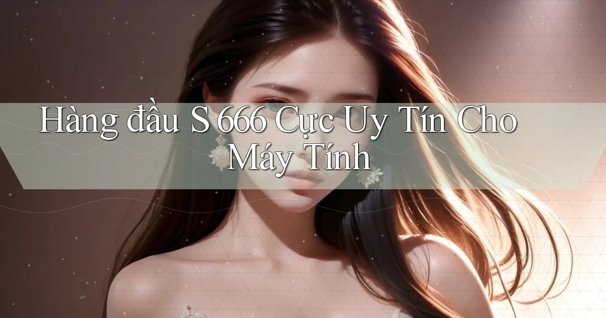 hàng đầu s 666 cực uy tín cho máy tính