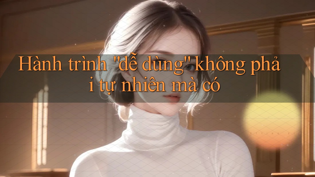 Hành trình “dễ dùng” không phải tự nhiên mà có